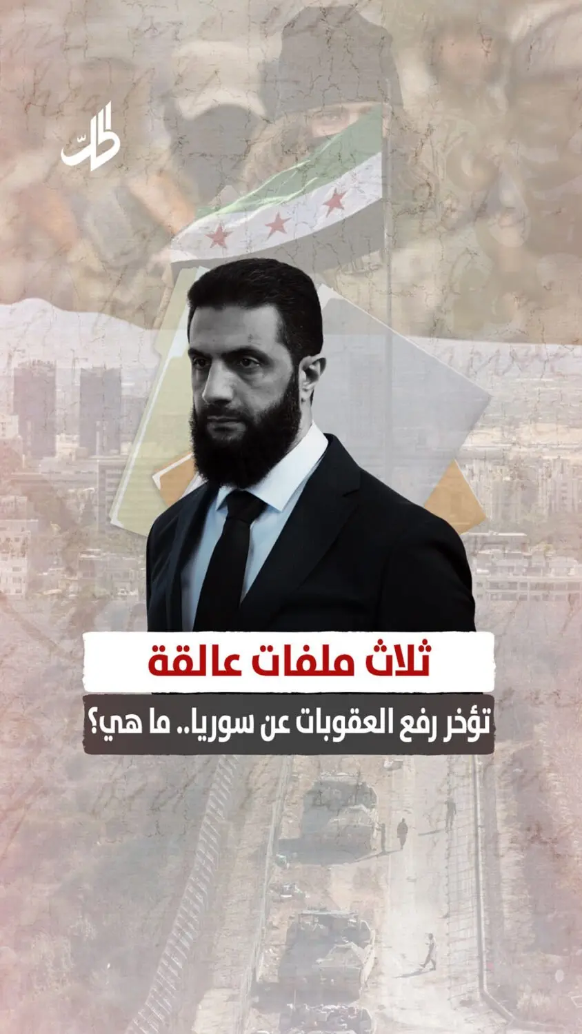 ثلاث ملفات عالقة تؤخر رفع العقوبات عن سوريا.. ما هي؟