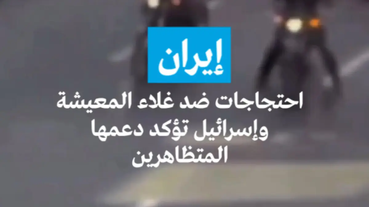 إيران: احتجاجات ضد غلاء المعيشة وإسرائيل تؤكد دعمها المتظاهرين