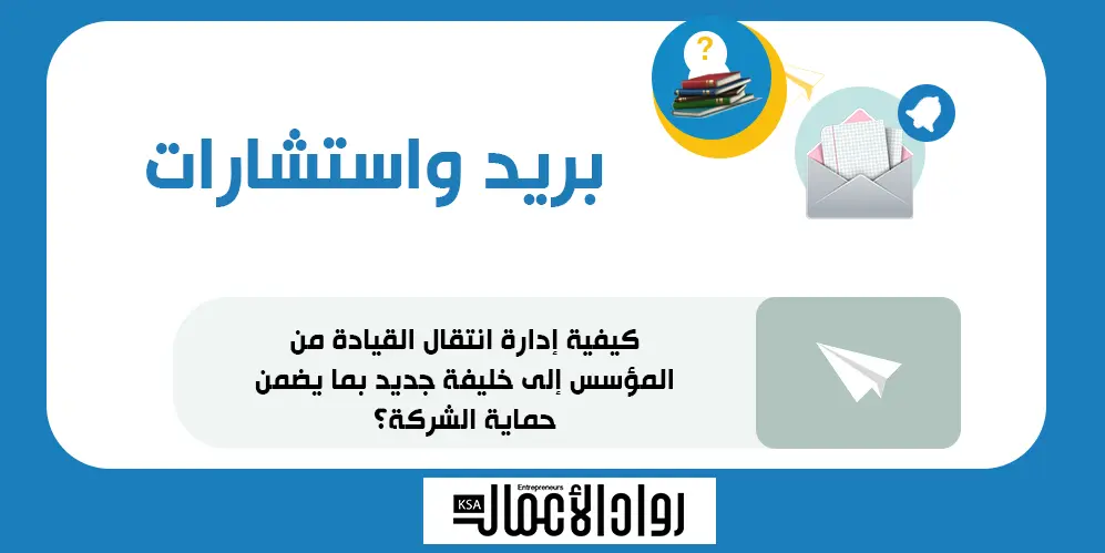 كيفية إدارة انتقال القيادة من المؤسس إلى خليفة جديد بما يضمن حماية الشركة