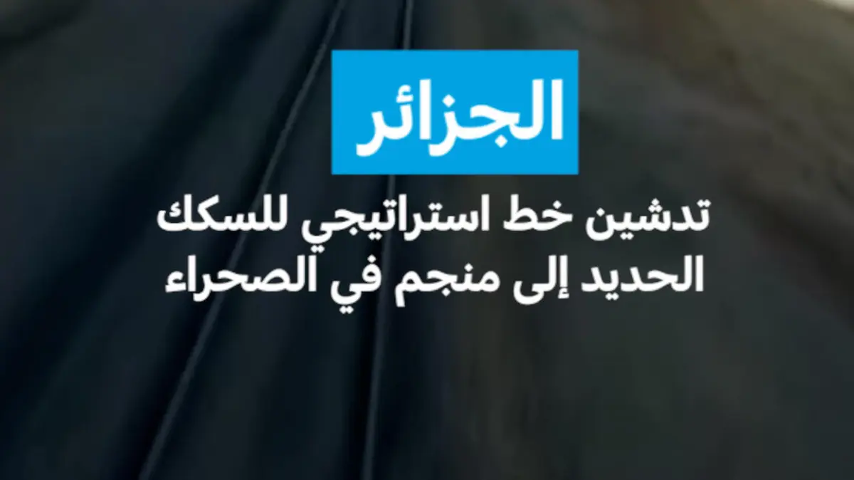 الجزائر: تدشين خط استراتيجي للسكك الحديدية إلى منجم في الصحراء