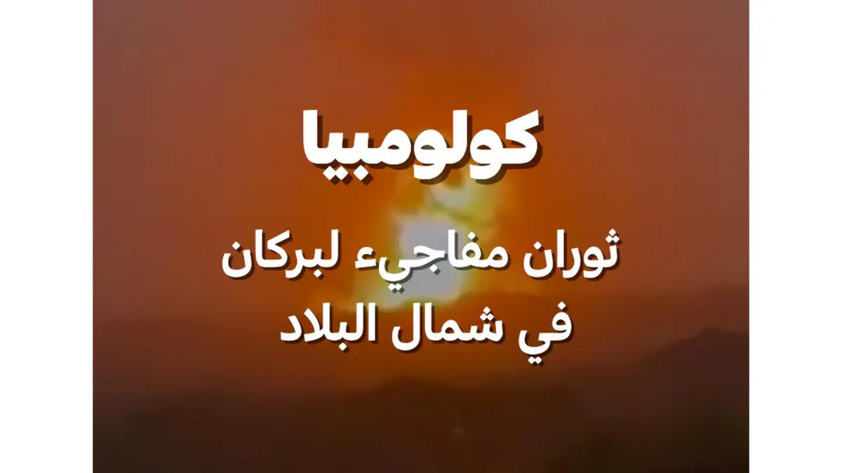 كولومبيا: ثوران مفاجيء لبركان في شمال البلاد